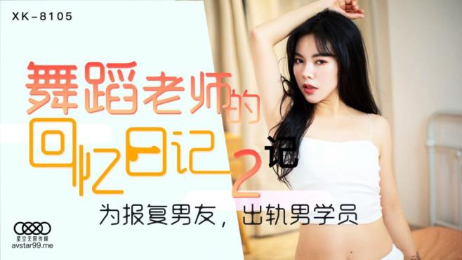星空传媒 XK8105 舞蹈老师的回忆日记2 为报复男友出轨男学员 灵巧舌头舔舐蜜穴如痴如醉 坚硬肉棒在身体里冲刺