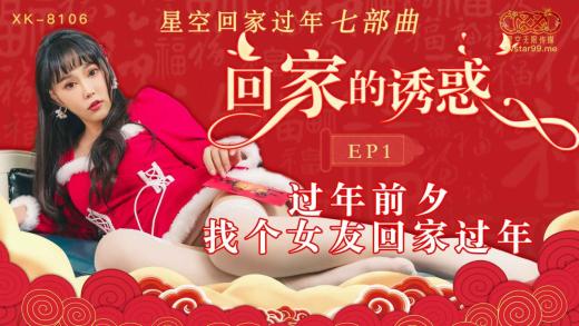 【新春贺岁】星空传媒 XK8106 回家的诱惑七部曲EP1 过年前夕张女友回家过年 假扮女友一口含住肉棒刺入湿热蜜穴