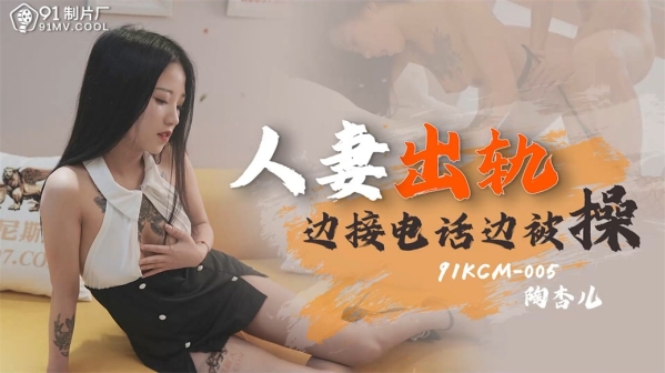【国产AV首发❤️星耀】果冻传媒91制片厂新作KCM-05《人妻出轨》边接电话边被操 果冻女神陶杏儿